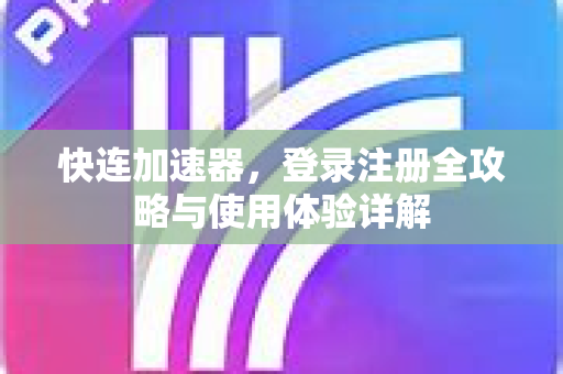 快连加速器，登录注册全攻略与使用体验详解
