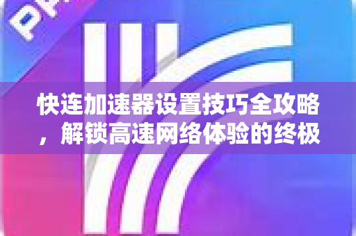 快连加速器设置技巧全攻略，解锁高速网络体验的终极指南