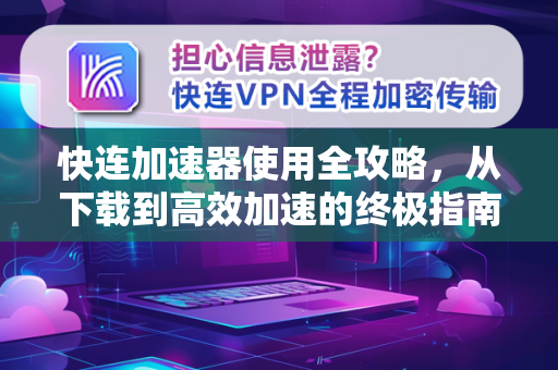 快连加速器使用全攻略，从下载到高效加速的终极指南