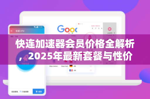 快连加速器会员价格全解析，2025年最新套餐与性价比实测