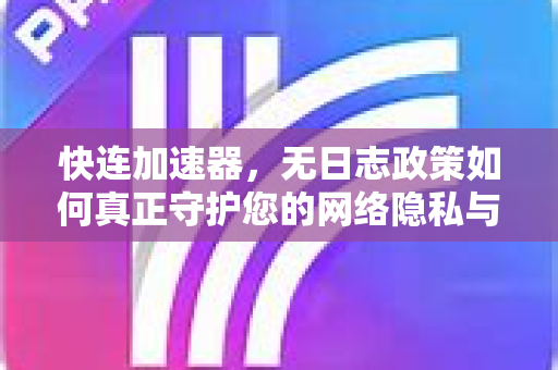 快连加速器，无日志政策如何真正守护您的网络隐私与高速体验