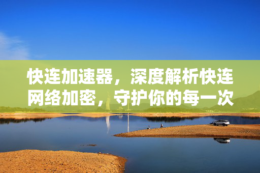 快连加速器，深度解析快连网络加密，守护你的每一次在线连接
