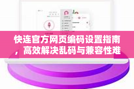 快连官方网页编码设置指南，高效解决乱码与兼容性难题