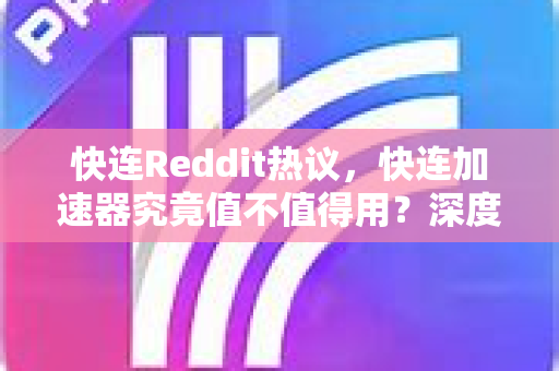 快连Reddit热议，快连加速器究竟值不值得用？深度解析与问答