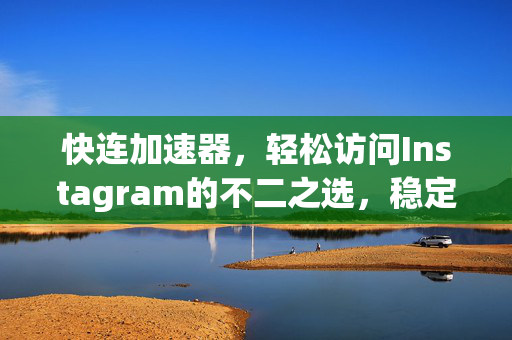快连加速器，轻松访问Instagram的不二之选，稳定流畅更安全