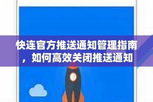 快连官方推送通知管理指南，如何高效关闭推送通知