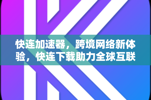 快连加速器，跨境网络新体验，快连下载助力全球互联