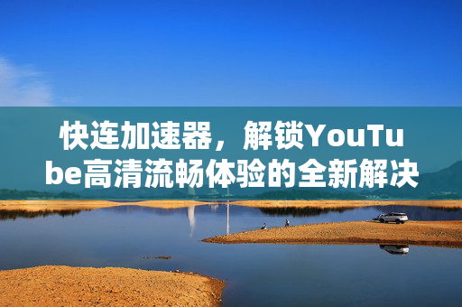 快连加速器，解锁YouTube高清流畅体验的全新解决方案