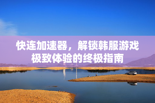 快连加速器，解锁韩服游戏极致体验的终极指南