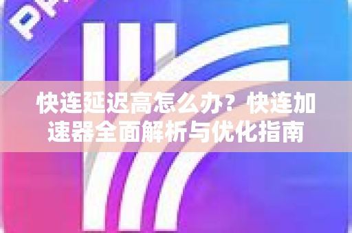 快连延迟高怎么办？快连加速器全面解析与优化指南