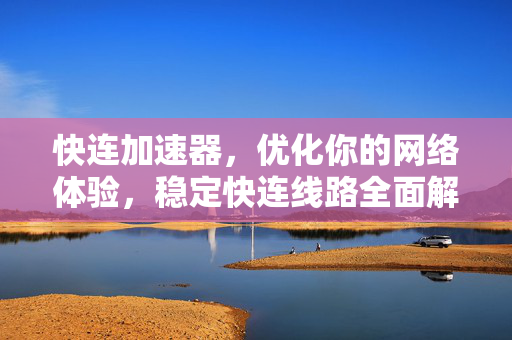 快连加速器，优化你的网络体验，稳定快连线路全面解析