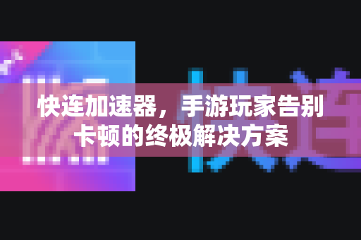 快连加速器，手游玩家告别卡顿的终极解决方案