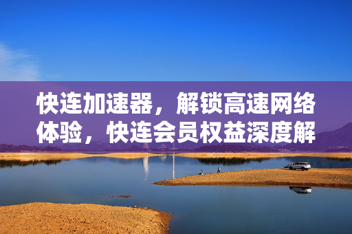 快连加速器，解锁高速网络体验，快连会员权益深度解析