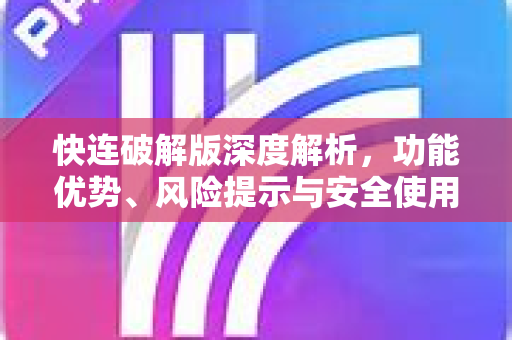 快连破解版深度解析，功能优势、风险提示与安全使用全攻略