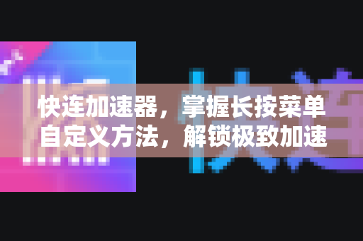 快连加速器，掌握长按菜单自定义方法，解锁极致加速体验