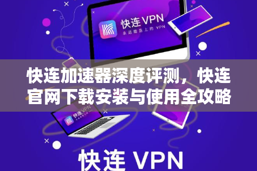 快连加速器深度评测，快连官网下载安装与使用全攻略