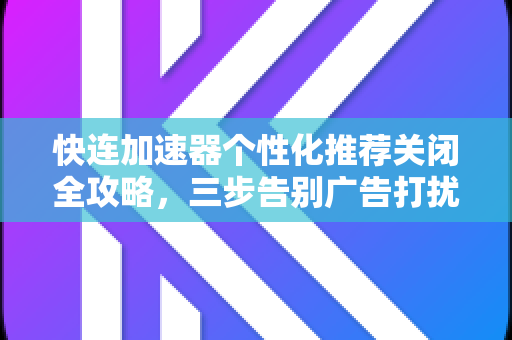 快连加速器个性化推荐关闭全攻略，三步告别广告打扰，畅享纯净网络