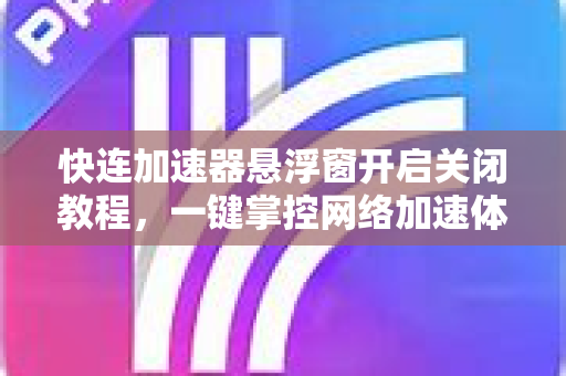 快连加速器悬浮窗开启关闭教程，一键掌控网络加速体验