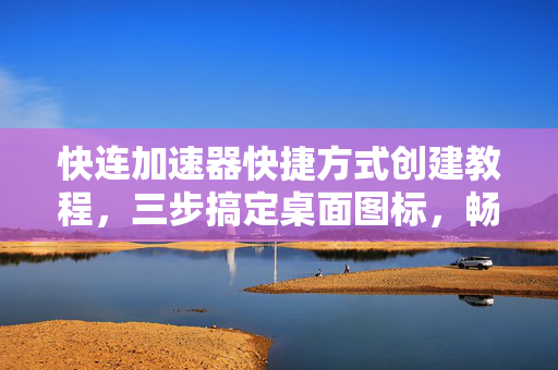 快连加速器快捷方式创建教程，三步搞定桌面图标，畅享极速网络