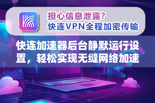 快连加速器后台静默运行设置，轻松实现无缝网络加速
