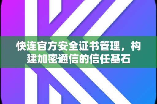 快连官方安全证书管理，构建加密通信的信任基石