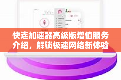 快连加速器高级版增值服务介绍，解锁极速网络新体验
