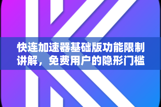快连加速器基础版功能限制讲解，免费用户的隐形门槛与升级指南