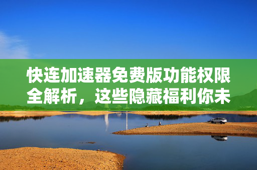快连加速器免费版功能权限全解析，这些隐藏福利你未必知道