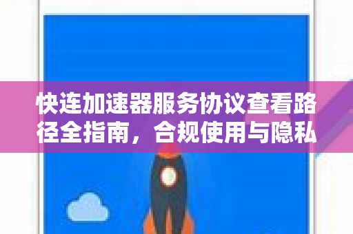 快连加速器服务协议查看路径全指南，合规使用与隐私保护深度解析