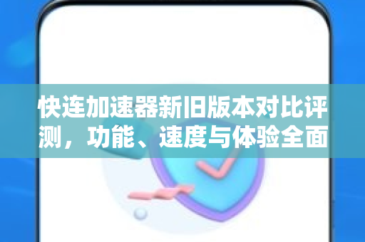 快连加速器新旧版本对比评测，功能、速度与体验全面升级？