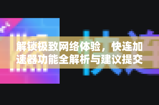 解锁极致网络体验，快连加速器功能全解析与建议提交指南