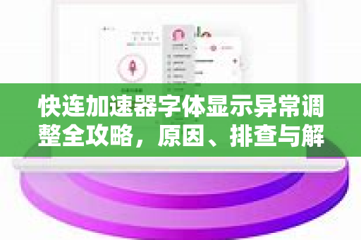 快连加速器字体显示异常调整全攻略，原因、排查与解决方案