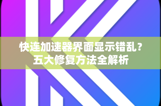 快连加速器界面显示错乱？五大修复方法全解析