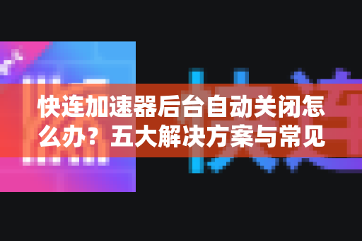 快连加速器后台自动关闭怎么办？五大解决方案与常见问答详解