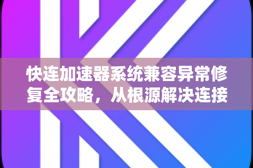 快连加速器系统兼容异常修复全攻略，从根源解决连接障碍