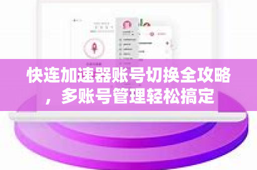 快连加速器账号切换全攻略，多账号管理轻松搞定