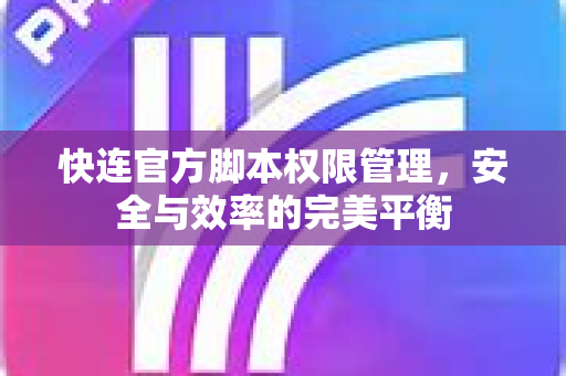 快连官方脚本权限管理，安全与效率的完美平衡