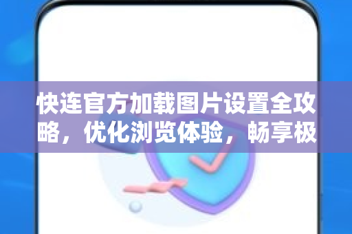 快连官方加载图片设置全攻略，优化浏览体验，畅享极速网络