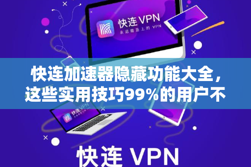 快连加速器隐藏功能大全，这些实用技巧99%的用户不知道