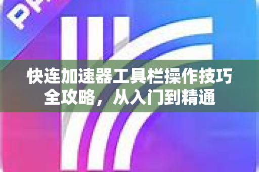 快连加速器工具栏操作技巧全攻略，从入门到精通
