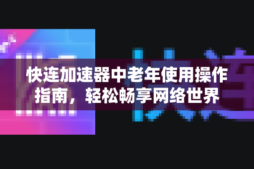 快连加速器中老年使用操作指南，轻松畅享网络世界