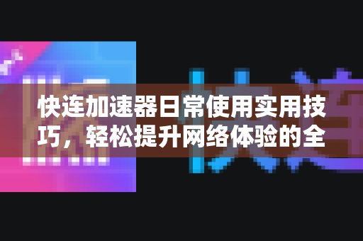 快连加速器日常使用实用技巧，轻松提升网络体验的全攻略