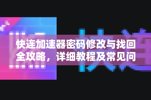 快连加速器密码修改与找回全攻略，详细教程及常见问题解答