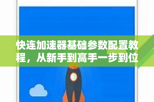 快连加速器基础参数配置教程，从新手到高手一步到位