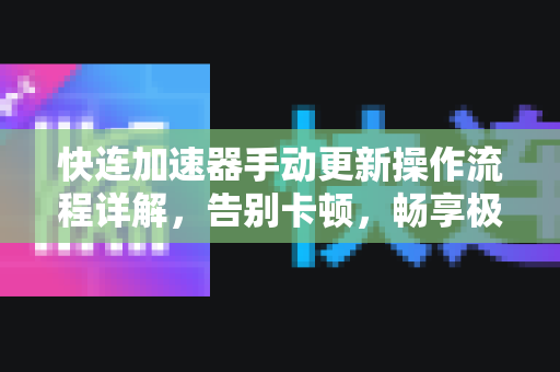 快连加速器手动更新操作流程详解，告别卡顿，畅享极速网络