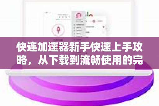 快连加速器新手快速上手攻略，从下载到流畅使用的完整指南