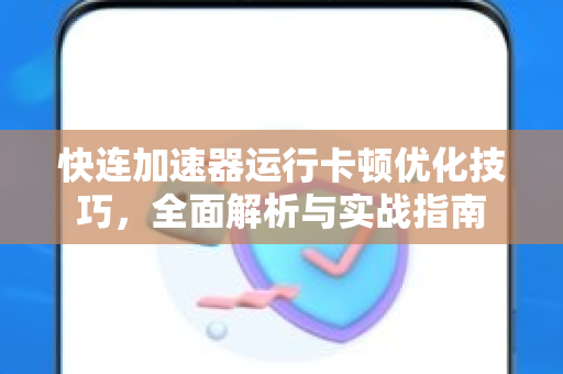 快连加速器运行卡顿优化技巧，全面解析与实战指南