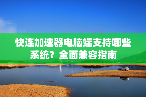 快连加速器电脑端支持哪些系统？全面兼容指南