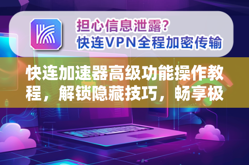 快连加速器高级功能操作教程，解锁隐藏技巧，畅享极致网络体验