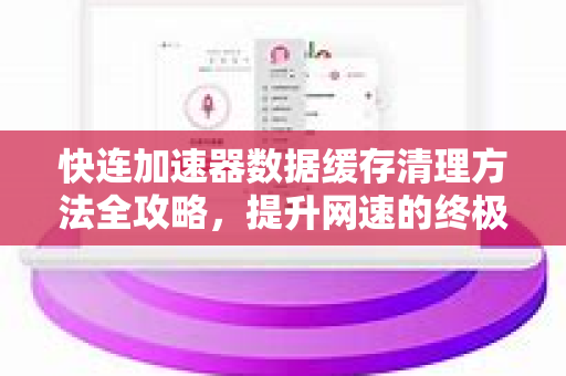 快连加速器数据缓存清理方法全攻略，提升网速的终极技巧